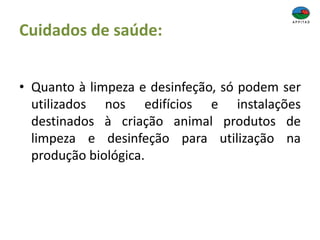Cuidados de saúde:
• Quanto à limpeza e desinfeção, só podem ser
utilizados nos edifícios e instalações
destinados à criação animal produtos de
limpeza e desinfeção para utilização na
produção biológica.
 