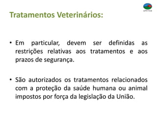 Tratamentos Veterinários:
• Em particular, devem ser definidas as
restrições relativas aos tratamentos e aos
prazos de segurança.
• São autorizados os tratamentos relacionados
com a proteção da saúde humana ou animal
impostos por força da legislação da União.
 