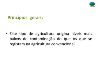 Princípios gerais:
• Este tipo de agricultura origina níveis mais
baixos de contaminação do que os que se
registam na agricultura convencional.
 