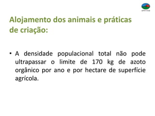 Alojamento dos animais e práticas
de criação:
• A densidade populacional total não pode
ultrapassar o limite de 170 kg de azoto
orgânico por ano e por hectare de superfície
agrícola.
 