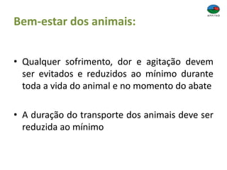 Bem-estar dos animais:
• Qualquer sofrimento, dor e agitação devem
ser evitados e reduzidos ao mínimo durante
toda a vida do animal e no momento do abate
• A duração do transporte dos animais deve ser
reduzida ao mínimo
 