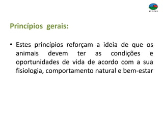 Princípios gerais:
• Estes princípios reforçam a ideia de que os
animais devem ter as condições e
oportunidades de vida de acordo com a sua
fisiologia, comportamento natural e bem-estar
 