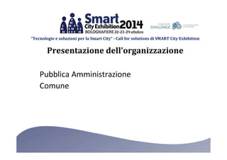 “Tecnologie e soluzioni per la Smart City” - Call for solutions di SMART City Exhibition 
Presentazione dell’organizzazione 
Pubblica Amministrazione 
Comune 
 
