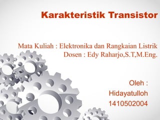 Karakteristik Transistor
Mata Kuliah : Elektronika dan Rangkaian Listrik
Dosen : Edy Raharjo,S.T,M.Eng.
Oleh :
Hidayatulloh
1410502004
 