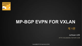 Copyright@ 2015 All reserved by KrDAG
MP-BGP EVPN FOR VXLAN
HTTP://GOJIBANG.TISTORY.COM
JuHwan LEE
제 1편
 
