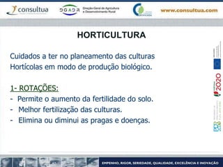 Cuidados a ter no planeamento das culturas
Hortícolas em modo de produção biológico.
1- ROTAÇÕES:
- Permite o aumento da fertilidade do solo.
- Melhor fertilização das culturas.
- Elimina ou diminui as pragas e doenças.
HORTICULTURA
 