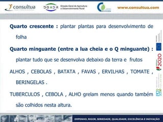 Quarto crescente : plantar plantas para desenvolvimento de
folha
Quarto minguante (entre a lua cheia e o Q minguante) :
plantar tudo que se desenvolva debaixo da terra e frutos
ALHOS , CEBOLAS , BATATA , FAVAS , ERVILHAS , TOMATE ,
BERINGELAS .
TUBERCULOS , CEBOLA , ALHO grelam menos quando também
são colhidos nesta altura.
 