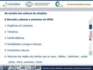 Na escolha das culturas da rotações:
O Mercado ( plantas e sementes em MPB)
1- Exigências em composto
2- Tolerância
3- Família Botânica
4- Sensibilidade a pragas e doenças
5- Procedentes culturais
6- Natureza dos órgãos das plantas que se usam : Bolbos , tubérculos , caules
,folhas , flores ,sementes , frutos
 