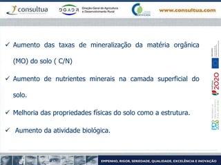  Aumento das taxas de mineralização da matéria orgânica
(MO) do solo ( C/N)
 Aumento de nutrientes minerais na camada superficial do
solo.
 Melhoria das propriedades físicas do solo como a estrutura.
 Aumento da atividade biológica.
 