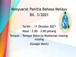 Mesyuarat Panitia Bahasa Melayu
Bil. 3/2021
Tarikh : 11 Oktober 2021
Masa : 2.00 – 3.00 petang
Tempat : Tempat Bekerja/Kediaman masing-
masing
(Google Meet)
 