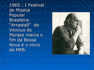 -

1965 : I Festival
de Música
Popular
Brasileira.
“Arrastão” de
Vinicius de
Moraes marca o
fim da Bossa
Nova é o inicio
da MPB.

 