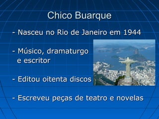 Chico Buarque
- Nasceu no Rio de Janeiro em 1944
- Músico, dramaturgo
e escritor
- Editou oitenta discos
- Escreveu peças de teatro e novelas

 