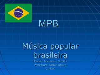MPB
Música popular
brasileira
Alunos: Manoela e Nicolás
Professora: Eloíze Ribeiro
2 nível

 