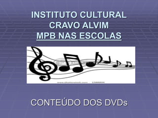 INSTITUTO CULTURAL
CRAVO ALVIM
MPB NAS ESCOLAS
CONTEÚDO DOS DVDs
 