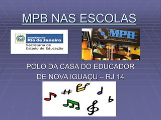 MPB NAS ESCOLAS
POLO DA CASA DO EDUCADOR
DE NOVA IGUAÇU – RJ 14
 