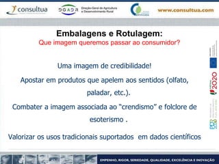Embalagens e Rotulagem:
Que imagem queremos passar ao consumidor?
Uma imagem de credibilidade!
Apostar em produtos que apelem aos sentidos (olfato,
paladar, etc.).
Combater a imagem associada ao “crendismo” e folclore de
esoterismo .
Valorizar os usos tradicionais suportados em dados científicos
 