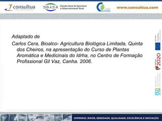 Adaptado de
Carlos Cera, Bioalco- Agricultura Biológica Limitada, Quinta
dos Cheiros, na apresentação do Curso de Plantas
Aromática e Medicinais do Idrha, no Centro de Formação
Profissional Gil Vaz, Canha. 2006.
 