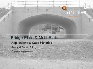 Bridge-Plate & Multi-Plate
Applications & Case Histories
Randy McDonald P.Eng.
Engineering Manager
 