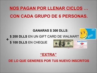 NOS PAGAN POR LLENAR CICLOS  … CON CADA GRUPO DE 6 PERSONAS. GANARAS $ 300 DLLS : $ 200 DLLS  EN UN GIFT CARD DE WALMART $ 100 DLLS  EN CHEQUE “ EXTRA”   DE LO QUE GENERES POR TUS NUEVO INSCRITOS + $200 