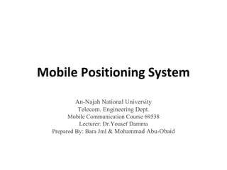 Mobile Positioning System
An-Najah National University
Telecom. Engineering Dept.
Mobile Communication Course 69538
Lecturer: Dr.Yousef Damma
Prepared By: Bara Jml & Mohammad Abu-Obaid
 
