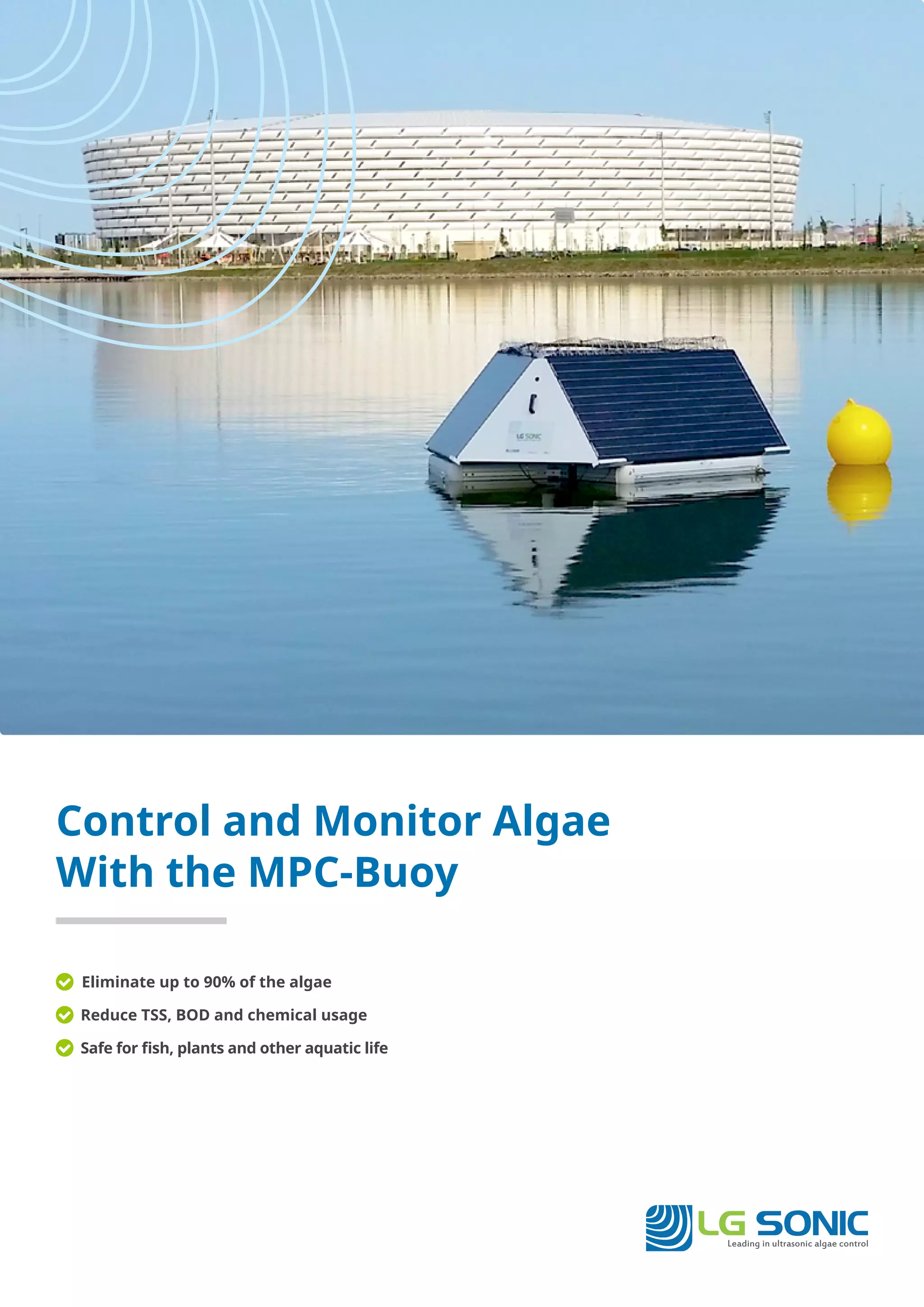 Leading in ultrasonic algae control
LG SONIC
Control and Monitor Algae
With the MPC-Buoy
Eliminate up to 90% of the algae
Reduce TSS, BOD and chemical usage
Safe for fish, plants and other aquatic life
 