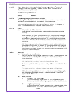 1st May 2012


12/05/09       Approve the Clerk’s notes as minutes of the meeting held on 2 nd April 2012
               The Clerk’s notes were agreed as a true and accurate record. Proposed by Cllr
               W akefield; seconded by Cllr Goad.

               The Chairm an signed the m inutes.

               Agreed           -        nem con

12/05/10       Correspondence received for noting purposes
               The Acting Adm in Clerk drew m em bers attention to correspondence received since the
               last m eeting and invited Mem bers to have a look through the bundle.

               It was also reported that an em ail had been received from Cam e & Co noting that the
               Parish Council’s m ain insurance policy was due in October 2012.

12/05/11       Police
               (a)    Any matters for Police attention
                      It was reported that PCSO Robinson was unwell and so unable to attend the
                      m eeting.

                        It was noted that the Speed Indication Device (SID) had been raised at the last
                        m eeting and that the Parish Council was happy to m ove the issue forward. The
                        Acting Adm in Clerk undertook to investigate the training required and possible
                        dates for the SID to be utilised. Mem bers undertook to identify suitable sites for
                        the device.

                        Cllr Clayton requested to know how m any parking tickets had been adm inistered
                        for vehicles parking outside the Golden Lion public house. It was also noted that
                        there had been vehicles parked on the footpath in Moulton Seas End. The Acting
                        Adm in Clerk undertook to contact PCSO Robinson regarding these issues, and to
                        report back to the next m eeting.

 12/05/12      Highw ays
               (a)    Any matters for consideration
                      Cllr Hahn reported drainage issues in Reynolds Gardens. Cllr Hahn’s interest was
                      declared for drains in the High Street. He queried whether the drain holes
                      required cleaning.

                        Cllr Goad reported a num ber of deep pot holes on Shivean Gate.

                        It was also reported that the verge was crum bling at Green Lane in Moulton Seas
                        End.

                        The Acting Adm in Clerk undertook to report these issues with Highways.

                        Cllr Butterworth reported that there were a num ber of pot holes at Clapton gate;
                        with Bakestraw Gate liable to flooding. It was suggested that a m eeting be
                        organised with Mr Pearson.

               (b)      Items reported
                        i       W est Cobb Gate grass verge
                                Cllr Goad reported that he had visited the area with the Acting Adm in
                                Clerk and representatives from Highways; and that they noted the issues.

                        ii      Long Lane grass verge
                                Cllr Goad reported that this area was also visited - as above. It was noted
                                that the dyke was not as close to the road at Long Lane; and that the
                                                  Page 3
 