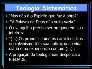 “Mas não é o Espírito que faz a obra?”  “A Palavra de Deus não volta vazia” O evangelho precisa ser pregado em sua inteireza. “(...) Os pronunciamentos característicos do calvinismo têm sua aplicação na vida diária e na experiência comum (...)”. A pregação da teologia não despenca a PIEDADE. Teologia Sistemática 