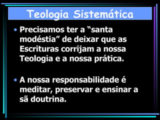 Precisamos ter a “santa modéstia” de deixar que as Escrituras corrijam a nossa Teologia e a nossa prática. A nossa responsabilidade é meditar, preservar e ensinar a sã doutrina. Teologia Sistemática 