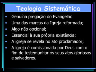 Genuína pregação do Evangelho  Uma das marcas da Igreja reformada; Algo não opcional; Essencial à sua própria existência; A igreja se revela no ato proclamador; A igreja é comissionada por Deus com o fim de testemunhar os seus atos gloriosos e salvadores. Teologia Sistemática 