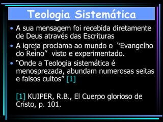 A sua mensagem foi recebida diretamente de Deus através das Escrituras A igreja proclama ao mundo o  “Evangelho do Reino”  visto e experimentado. “ Onde a Teologia sistemática é menosprezada, abundam numerosas seitas e falsos cultos”  [1] [1]  KUIPER, R.B., El Cuerpo glorioso de Cristo, p. 101. Teologia Sistemática 