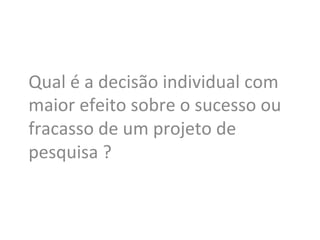 Qual	
  é	
  a	
  decisão	
  individual	
  com	
  
maior	
  efeito	
  sobre	
  o	
  sucesso	
  ou	
  
fracasso	
  de	
  um	
  projeto	
  de	
  
pesquisa	
  ?	
  
 