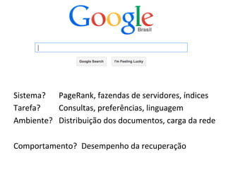 Sistema?	
   	
  PageRank,	
  fazendas	
  de	
  servidores,	
  índices	
  
Tarefa? 	
   	
  Consultas,	
  preferências,	
  linguagem	
  
Ambiente? 	
  Distribuição	
  dos	
  documentos,	
  carga	
  da	
  rede	
  
	
  
Comportamento?	
  	
  Desempenho	
  da	
  recuperação	
  
 