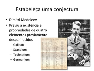 Estabeleça	
  uma	
  conjectura	
  
•  Dimitri	
  Medeleev	
  
•  Previu	
  a	
  existência	
  e	
  
propriedades	
  de	
  quatro	
  
elementos	
  previamente	
  
desconhecidos	
  
–  Gallium	
  
–  Scandium	
  
–  TechneRum	
  
–  Germanium	
  
	
  
 