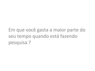 Em	
  que	
  você	
  gasta	
  a	
  maior	
  parte	
  do	
  
seu	
  tempo	
  quando	
  está	
  fazendo	
  
pesquisa	
  ?	
  
 