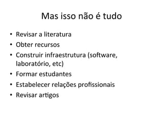 Mas	
  isso	
  não	
  é	
  tudo	
  
•  Revisar	
  a	
  literatura	
  
•  Obter	
  recursos	
  
•  Construir	
  infraestrutura	
  (soiware,	
  
laboratório,	
  etc)	
  
•  Formar	
  estudantes	
  
•  Estabelecer	
  relações	
  proﬁssionais	
  
•  Revisar	
  arRgos	
  
 