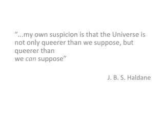 “...my	
  own	
  suspicion	
  is	
  that	
  the	
  Universe	
  is	
  
not	
  only	
  queerer	
  than	
  we	
  suppose,	
  but	
  
queerer	
  than	
  
we	
  can	
  suppose”	
  	
  
	
  
J.	
  B.	
  S.	
  Haldane	
  
	
  
 
