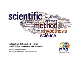 Metodologia da Pesquisa Científica
Aula 07: Táticas para Projeto de Experimentos
Professor: Alexandre Duarte
Web: http://alexandre.ci.ufpb.br/ensino/mpc
 