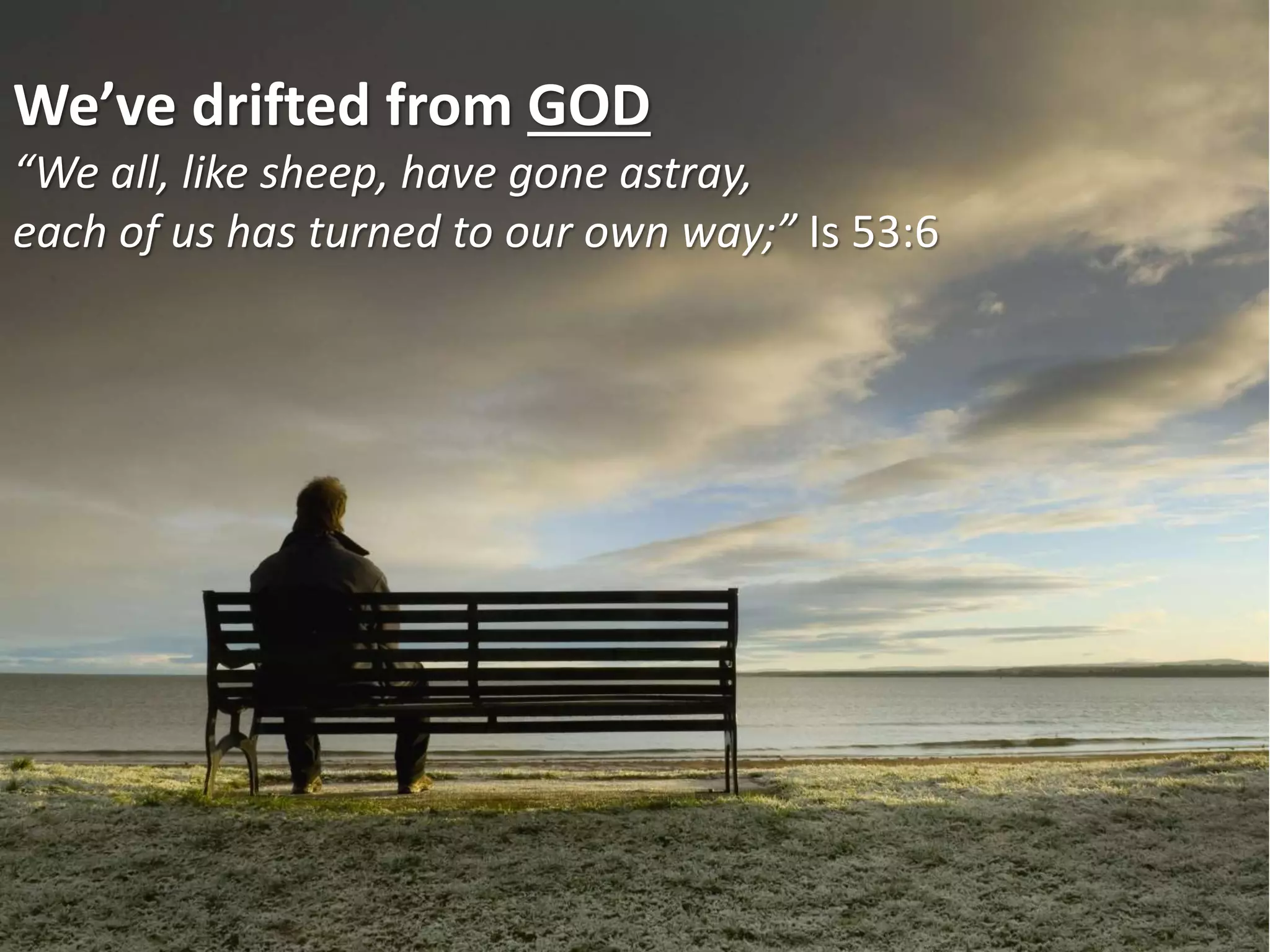 We’ve drifted from GOD
“We all, like sheep, have gone astray,
each of us has turned to our own way;” Is 53:6
 