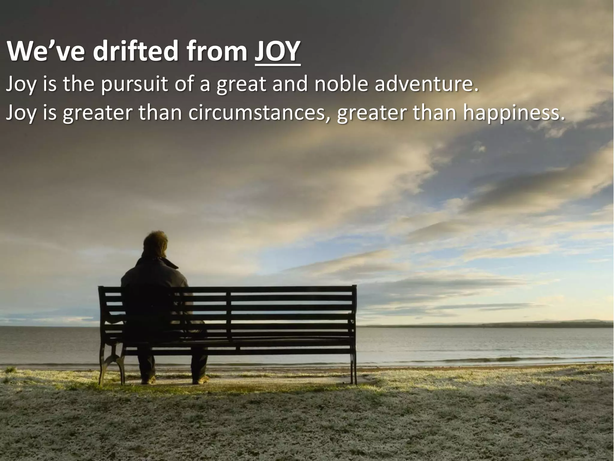 We’ve drifted from JOY
Joy is the pursuit of a great and noble adventure.
Joy is greater than circumstances, greater than happiness.
 