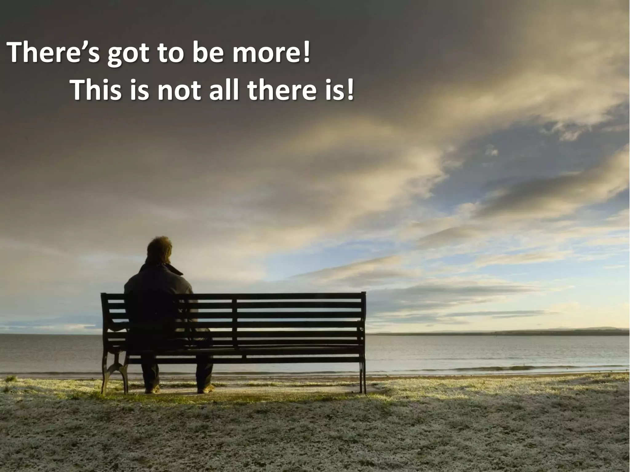 There’s got to be more!
This is not all there is!
 