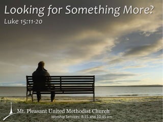 Looking for Something More?
Luke 15:11-20
Mt. Pleasant United Methodist Church
Worship Services: 8:15 and 10:45 am
 