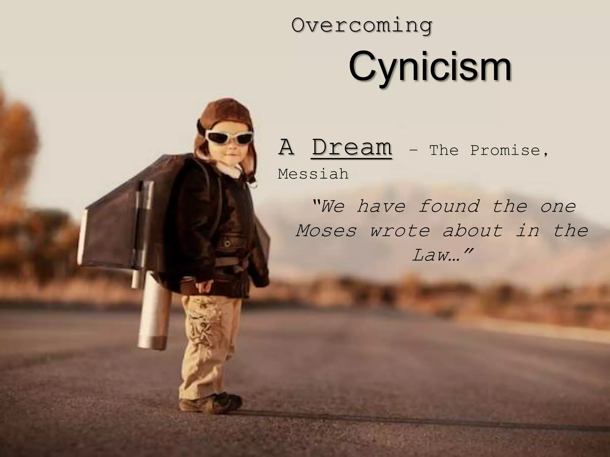 Overcoming
Cynicism
A Dream – The Promise,
Messiah
“We have found the one
Moses wrote about in the
Law…”
 