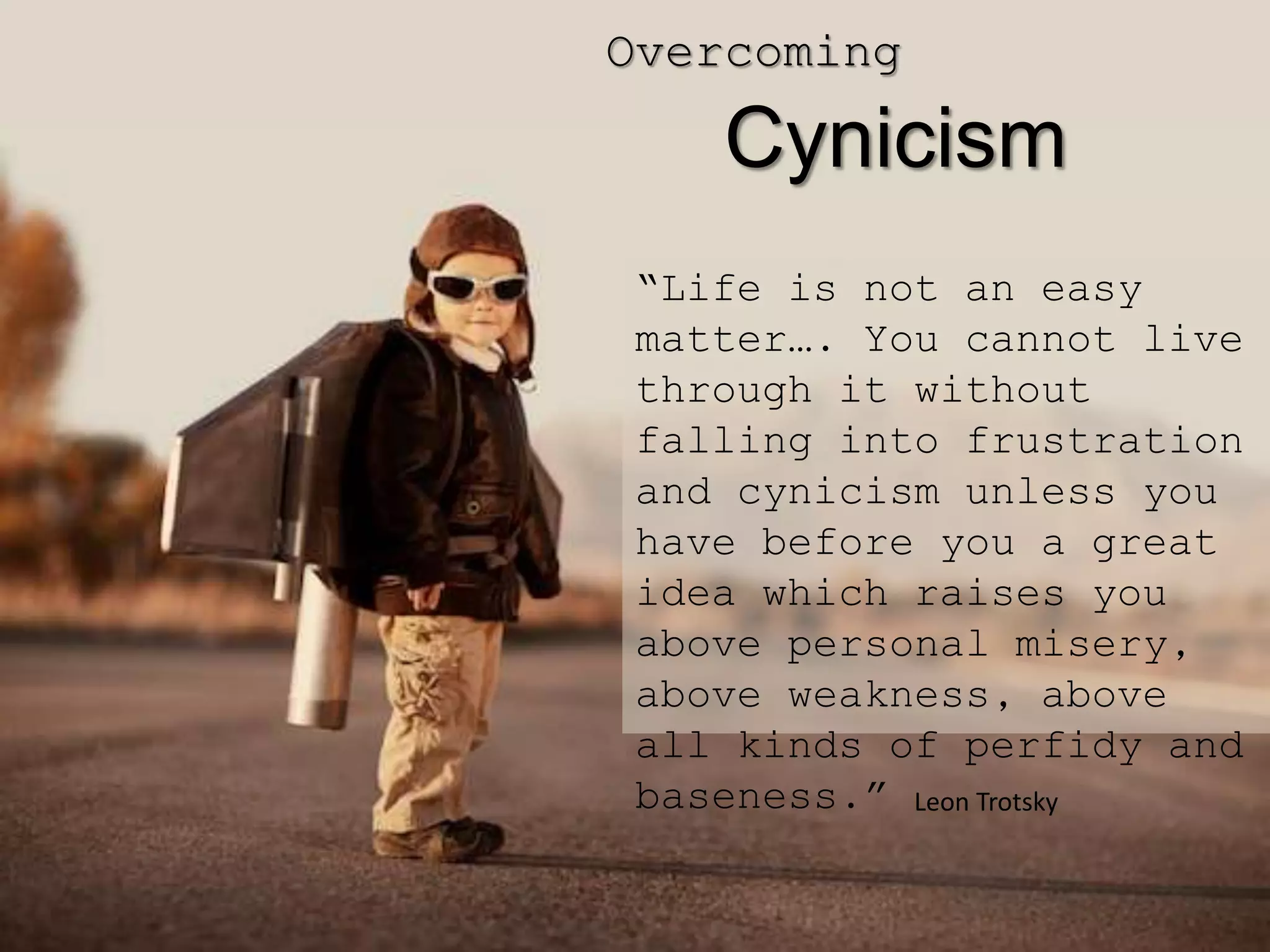 Overcoming
Cynicism
“Life is not an easy
matter…. You cannot live
through it without
falling into frustration
and cynicism unless you
have before you a great
idea which raises you
above personal misery,
above weakness, above
all kinds of perfidy and
baseness.” Leon Trotsky
 