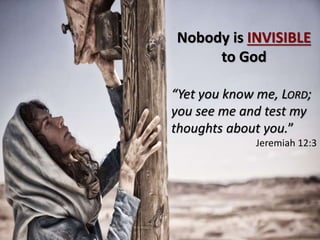 Nobody is INVISIBLE
to God
“Yet you know me, LORD;
you see me and test my
thoughts about you.”
Jeremiah 12:3
 