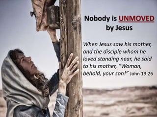Nobody is UNMOVED
by Jesus
When Jesus saw his mother,
and the disciple whom he
loved standing near, he said
to his mother, “Woman,
behold, your son!” John 19:26
 