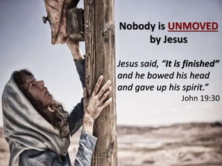 Nobody is UNMOVED
by Jesus
Jesus said, “It is finished”
and he bowed his head
and gave up his spirit.”
John 19:30
 