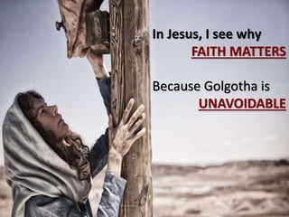 In Jesus, I see why
FAITH MATTERS
Because Golgotha is
UNAVOIDABLE
 