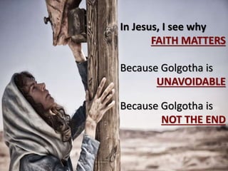 In Jesus, I see why
FAITH MATTERS
Because Golgotha is
UNAVOIDABLE
Because Golgotha is
NOT THE END
 