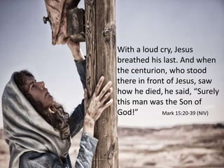 With a loud cry, Jesus
breathed his last. And when
the centurion, who stood
there in front of Jesus, saw
how he died, he said, “Surely
this man was the Son of
God!” Mark 15:20-39 (NIV)
 