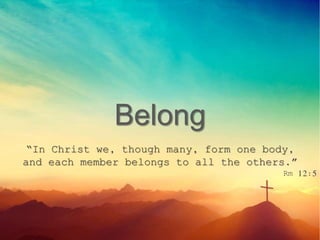 Belong
“In Christ we, though many, form one body,
and each member belongs to all the others.”
Rm 12:5
 